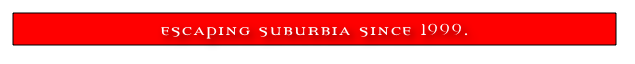 escaping suburbia since 1999.